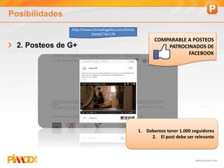www.pimod.com
Posibilidades
2. Posteos de G+
COMPARABLE A POSTEOS
PATROCINADOS DE
FACEBOOK
1. Debemos tener 1.000 seguidores
2. El post debe ser relevante
http://www.richmediagallery.com/forma
tDetail/?id=179
 