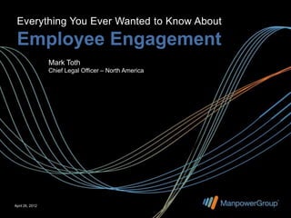 Everything You Ever Wanted to Know About

 Employee Engagement
                 Mark Toth
                 Chief Legal Officer – North America




April 26, 2012
 