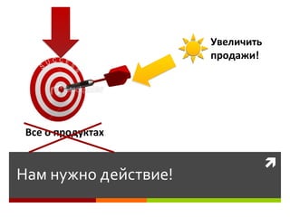 Увеличить
                      продажи!




 Все о продуктах

                                  
Нам нужно действие!
 