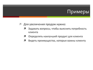 Примеры

 Для увеличения продаж нужно:
   Задавать вопросы, чтобы выяснить потребность
    клиента
   Определять наилучший продукт для клиента
   Видеть преимущества, которые важны клиенту
 