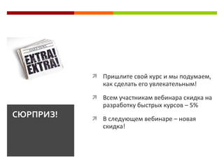  Пришлите свой курс и мы подумаем,
              как сделать его увлекательным!
            Всем участникам вебинара скидка на
              разработку быстрых курсов – 5%
СЮРПРИЗ!    В следующем вебинаре – новая
              скидка!
 
