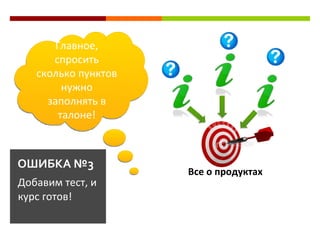 Главное,
      спросить
   сколько пунктов
         нужно
     заполнять в
        талоне!



ОШИБКА №3
                     Все о продуктах
Добавим тест, и
курс готов!
 