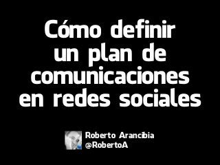 Cómo definir
un plan de
comunicaciones
en redes sociales
Roberto Arancibia
@RobertoA
 