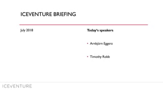 ICEVENTURE BRIEFING
July 2018 Today‘s speakers
• Arnbjörn Eggerz
• Timothy Robb
 