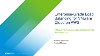 Confidential │ ©2020 VMware, Inc.
Enterprise-Grade Load
Balancing for VMware
Cloud on AWS
VMware NSX Advanced Load Balancer (by
Avi Networks)
Matthew Karnowski
Product Manager
 