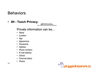 Behaviors #4 - Teach Privacy. Private information can be… Name Location Age Appearance Passwords Address Phone numbers E-mail address School Financial status Photos 