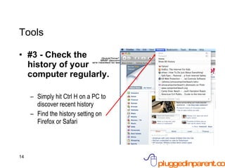 Tools #3 - Check the history of your computer regularly. Simply hit Ctrl H on a PC to discover recent history Find the history setting on Firefox or Safari 