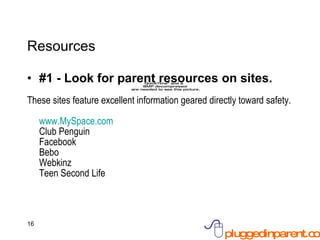 Resources #1 - Look for parent resources on sites. These sites feature excellent information geared directly toward safety. www.MySpace.com   Club Penguin Facebook Bebo Webkinz Teen Second Life 