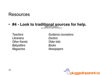 Resources #4 - Look to traditional sources for help. Teachers  Guidance counselors. Librarians Doctors Other friends Older kids Babysitters Books Magazines Newspapers 