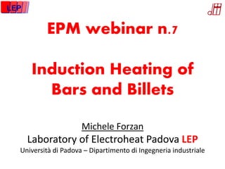 EPM webinar n.7
Induction Heating of
Bars and Billets
Michele Forzan
Laboratory of Electroheat Padova LEP
Università di Padova – Dipartimento di Ingegneria industriale
LEP
 