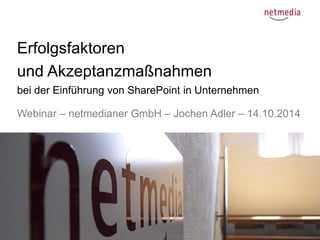 1 
Erfolgsfaktoren 
und Akzeptanzmaßnahmen 
bei der Einführung von SharePoint in Unternehmen 
Webinar – netmedianer GmbH – Jochen Adler – 14.10.2014 
 