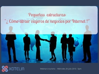 Webinar e-turismo - Miércoles 20 julio 2016 - 5pm
Pequeñas estructuras:
"¿ Cómo atraer viajeros de negocios por Internet ?"
 