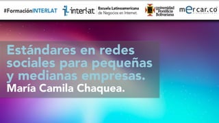 #FormaciónEBusiness
Estándares en redes 
sociales para pequeñas
y medianas empresas.
María Camila Chaquea.

 