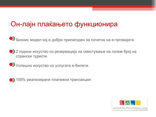 Он-лајн плаќањето функционира 2 години искуство со резервација на сместување на голем број на странски туристи Успешно искуство   со услугата е-билети 100% реализирани платежни трансакции Бизнис модел кој е добро прилагоден за почеток на е-трговијата 