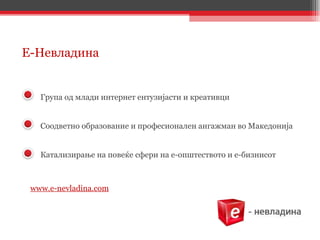 Група  од млади интернет ентузијасти и креативци С оодветно образование и професионален ангажман во Македонија К атализирање на повеќе сфери на е-општеството и е-бизнисот Е-Невладина www.e-nevladina.com 