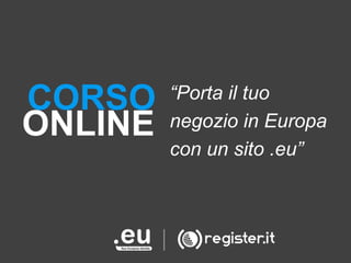 CORSO
ONLINE

“Porta il tuo
negozio in Europa
con un sito .eu”

 
