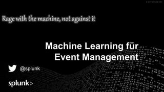 © 2017 SPLUNK INC.© 2017 SPLUNK INC.© 2017 SPLUNK INC.© 2017 SPLUNK INC.
Rage with the machine, not against it
@splunk
Machine Learning für
Event Management
 