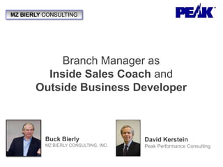 MZ BIERLY CONSULTING




            Branch Manager as
         Inside Sales Coach and
       Outside Business Developer



          Buck Bierly                  David Kerstein
          MZ BIERLY CONSULTING, INC.   Peak Performance Consulting
 