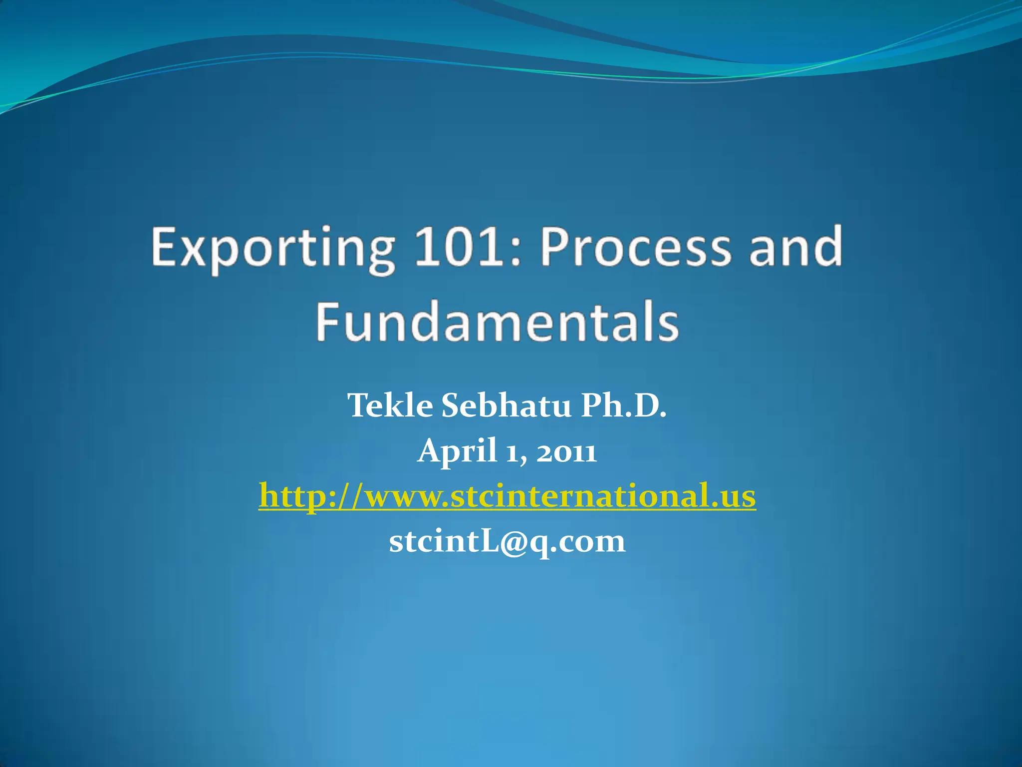 Exporting 101: Process and FundamentalsTekleSebhatuPh.D.April 1, 2011http://www.stcinternational.usstcintL@q.com