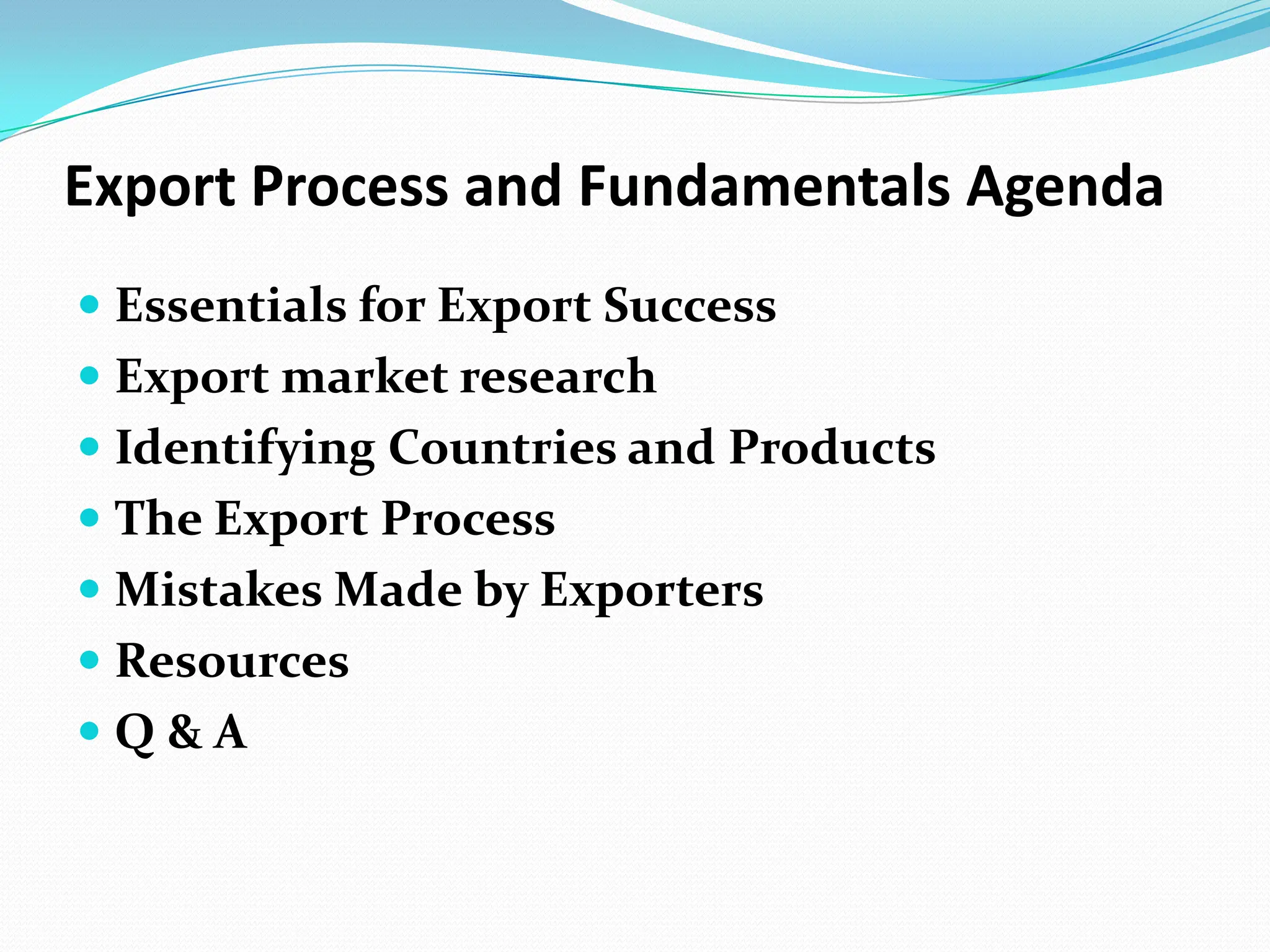 Export Process and Fundamentals AgendaEssentials for Export SuccessExport market researchIdentifying Countries and ProductsThe Export ProcessMistakes Made by ExportersResourcesQ & A