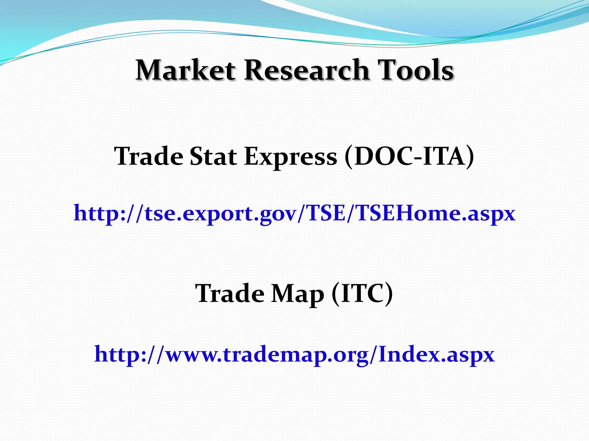Market Research ToolsTrade Stat Express (DOC-ITA)http://tse.export.gov/TSE/TSEHome.aspxTrade Map (ITC)http://www.trademap.org/Index.aspx