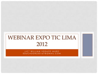 WEBINAR EXPO TIC LIMA
        2012
     LIC° WILLIAM VEGAZO MURO
    EDUCADOR230167@GMAIL.COM
 