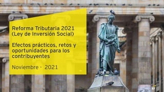 Reforma Tributaria 2021
(Ley de Inversión Social)
Efectos prácticos, retos y
oportunidades para los
contribuyentes
Noviembre - 2021
 