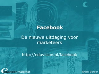 Arjan Burger
Facebook
De nieuwe uitdaging voor
marketeers
http://eduvision.nl/facebook
 