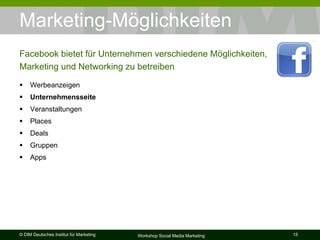 Marketing-Möglichkeiten  Werbeanzeigen Unternehmensseite  Veranstaltungen Places Deals Gruppen Apps Facebook bietet für Unternehmen verschiedene Möglichkeiten, Marketing und Networking zu betreiben 