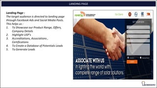 LANDING PAGE
Landing Page :
The target audience is directed to landing page
through Facebook Ads and Social Media Posts.
This helps us :
1. To Showcase our Product Range, Offers,
Company Details
2. Highlight USP’s
3. Accreditations, Associations ,
Certifications
4. To Create a Database of Potentials Leads
5. To Generate Leads
 