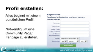 www.eduvision.de/facebook
Profil erstellen:
Alles beginnt mit einem
persönlichen Profil!
Notwendig um eine
Community Page/
Fanpage zu erstellen.
 