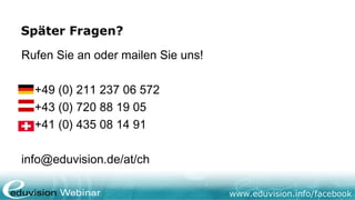 www.eduvision.de/facebook
Facebook-Kurse vor Ort
und online mit Live-Webinar
• Wie integriere ich meine Fanpage in meine Online-
Marketingstrategie?
• Erstellung und Erweiterung einer Facebook Fanpage
• Wie verwende ich Facebook für ein gelungenes
Kontaktmanagement und Relationship-Marketing?
 