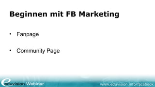 www.eduvision.de/facebook
Beginnen mit FB Marketing
• Fanpage
• Community Page
 