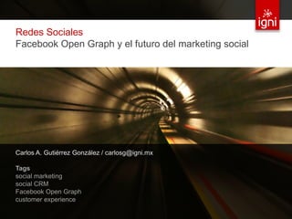 Redes Sociales
 Facebook Open Graph y el futuro del marketing social




 Carlos A. Gutiérrez González / carlosg@igni.mx

 Tags
 social marketing
 social CRM
 Facebook Open Graph
 customer experience
© 2012 IGNI / TODOS LOS DERECHOS RESERVADOS / IGNI.MX   1
 