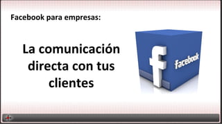 Facebook	
  para	
  empresas:	
  

La	
  comunicación	
  
directa	
  con	
  tus	
  
clientes	
  

 