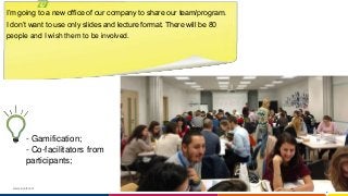 www.luxoft.com
I’m going to a new office of our company to share our team/program.
I don’t want to use only slides and lecture format. There will be 80
people and I wish them to be involved.
- Gamification;
- Co-facilitators from
participants;
 