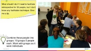 www.luxoft.com
What should I do if I need to facilitate
retrospective for 50 people, but I don’t
know any facilitation technique. Give
me a tip.
Combine these people into
groups: 10 groups 5 people
each. Work with groups as it
were individuals
 