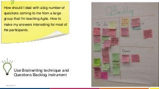 www.luxoft.com
How should I deal with a big number of
questions coming to me from a large
group that I’m teaching Agile. How to
make my answers interesting for most of
the participants.
Use Brainwriting technique and
Questions Backlog instrument
 