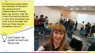 www.luxoft.com
I’m coaching several teams,
and members of the teams
has various level of
understanding of meeting
topic (e.g. Scrum). How can
I make the meeting effective
in case there are people who
know a lot on the topic and
there are those how are
completely new to it?
Use Expose-the-
system-to-itself and
World-café
 