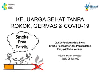 KELUARGA SEHAT TANPA
ROKOK, GERMAS & COVID-19
Dr. Cut Putri Arianie M.HKes
Direktur Pencegahan dan Pengendalian
Penyakit Tidak Menular
Webinar FAKTA Indonesia
Sabtu, 25 Juli 2020
 