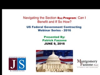 Navigating the Section 8(a) Program: Can I
Benefit and If So How?
US Federal Government Contracting
Webinar Series - 2016
Presented By:
Patrick Fazzone
JUNE 9, 2016
YOUR LOGO
HERE
 