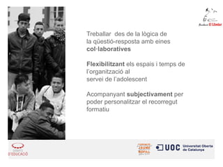 Treballar des de la lògica de 
la qüestió-resposta amb eines col·laboratives 
Flexibilitzant els espais i temps de l’organització al 
servei de l’adolescent 
Acompanyant subjectivament per poder personalitzar el recorregut formatiu  