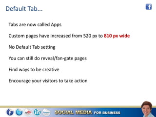 Default Tab...

 Tabs are now called Apps

 Custom pages have increased from 520 px to 810 px wide

 No Default Tab setting

 You can still do reveal/fan-gate pages

 Find ways to be creative

 Encourage your visitors to take action
 