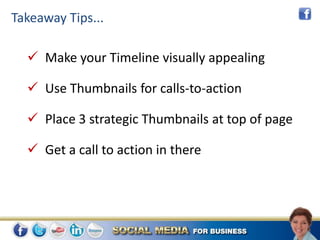 Takeaway Tips...

   Make your Timeline visually appealing

   Use Thumbnails for calls-to-action

   Place 3 strategic Thumbnails at top of page

   Get a call to action in there
 
