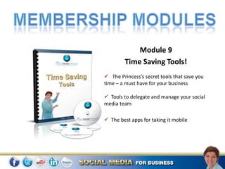 Module 9
        Time Saving Tools!
 The Princess’s secret tools that save you
time – a must have for your business

 Tools to delegate and manage your social
media team

 The best apps for taking it mobile
 
