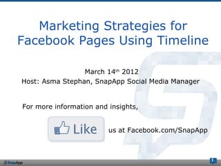 Marketing Strategies for
Facebook Pages Using Timeline

                 March 14th 2012
Host: Asma Stephan, SnapApp Social Media Manager


For more information and insights,


                         us at Facebook.com/SnapApp



                                                      1
 
