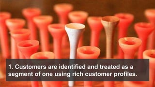 1. Customers are identified and treated as a
segment of one using rich customer profiles.
 