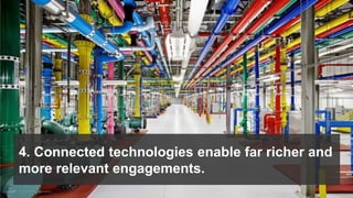 4. Connected technologies enable far richer and
more relevant engagements.
 
