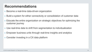 © 2016 Forrester Research, Inc. Reproduction Prohibited 38
Recommendations
› Become a real-time data-driven organization
› Build a system for either connectivity or consolidation of customer data
› Educate the entire organization on strategic objectives for optimizing the
customer journey
› Use real-time data to shift from segmentation to individualization
› Empower business units through real-time insights and analytics
› Consider investing in a CX data platform
 