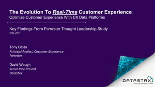 The Evolution To Real-Time Customer Experience
Optimize Customer Experience With CX Data Platforms
Key Findings From Forrester Thought Leadership Study
May ,2017
Tony Costa
Principal Analyst, Customer Experience
Forrester
David Waugh
Senior Vice Present
DataStax
 